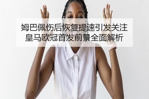姆巴佩伤后恢复提速引发关注 皇马欧冠首发前景全面解析