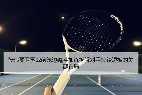 张伟丽卫冕战前笼边缠斗加练拆解对手摔跤短板的关键布局